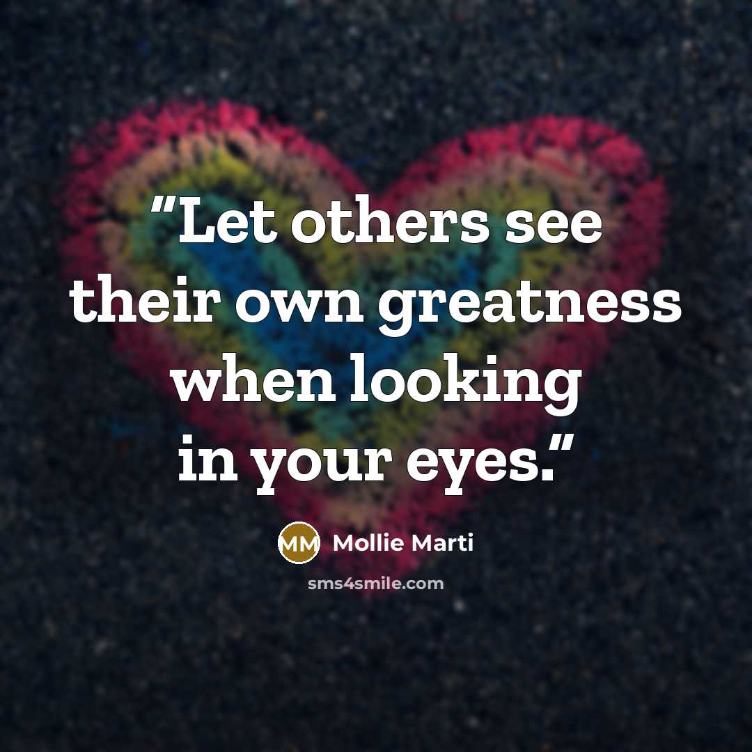 “Let others see their own greatness when looking in your eyes.” quote by Mollie Marti