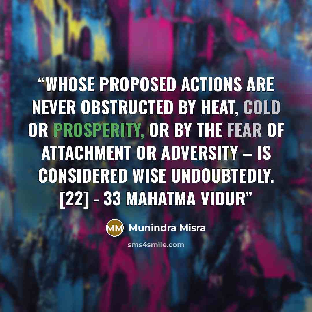 “Whose proposed actions are never obstructed by heat, cold or prosperity, Or by the fear of attachment or adversity – is considered wise undoubtedly. [22] - 33 Mahatma Vidur” quote by Munindra Misra
