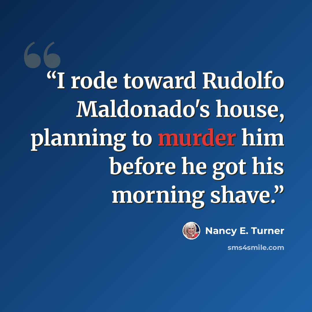 “I rode toward Rudolfo Maldonado's house, planning to murder him before he got his morning shave.” quote by Nancy E. Turner