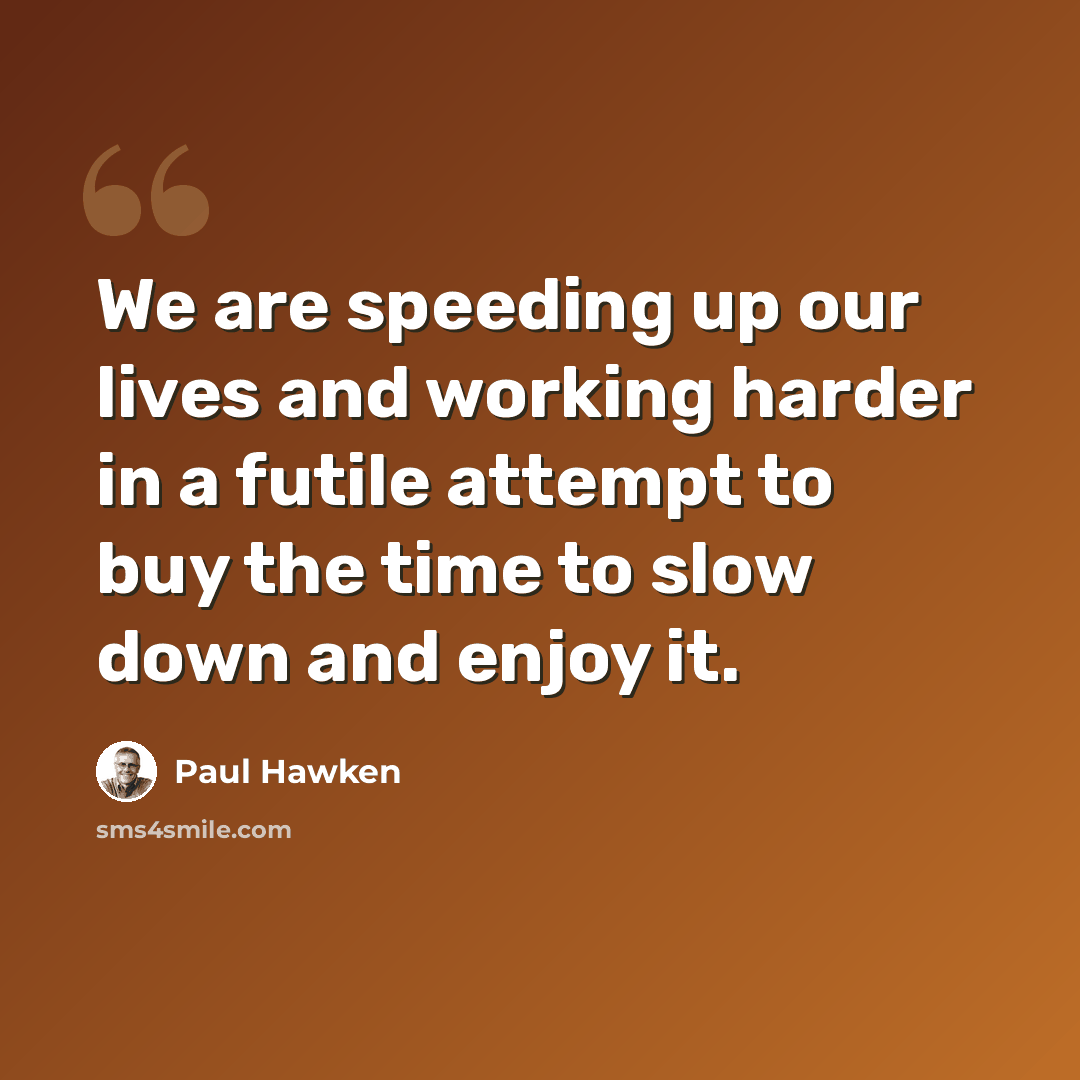“We are speeding up our lives and working harder in a futile attempt to buy the time to slow down and enjoy it.” quote by Paul Hawken
