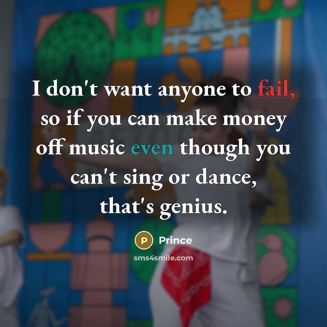“I don't want anyone to fail, so if you can make money off music even though you can't sing or dance, that's genius.” quote by Prince