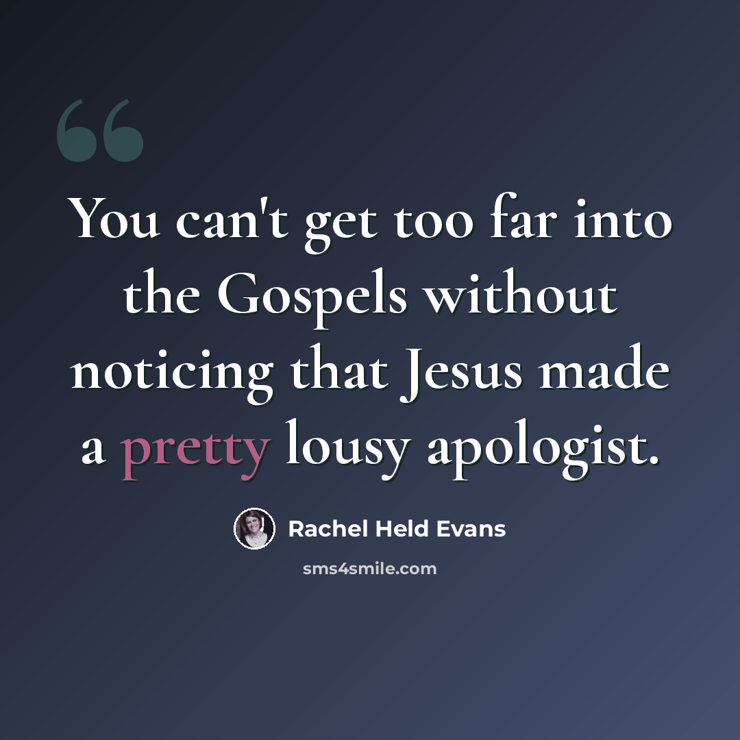 “You can't get too far into the Gospels without noticing that Jesus made a pretty lousy apologist.” quote by Rachel Held Evans