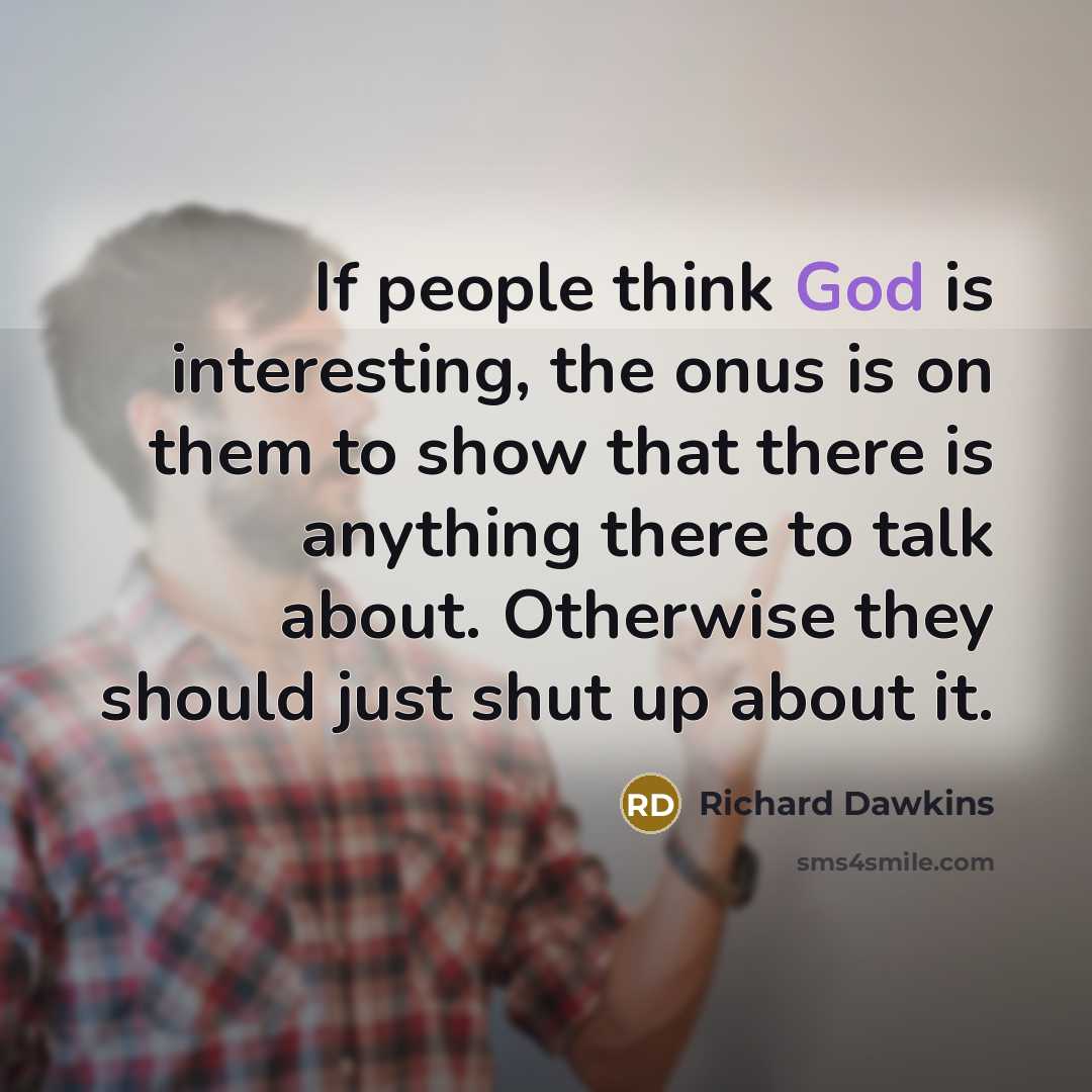 “If people think God is interesting, the onus is on them to show that there is anything there to talk about. Otherwise they should just shut up about it.” quote by Richard Dawkins