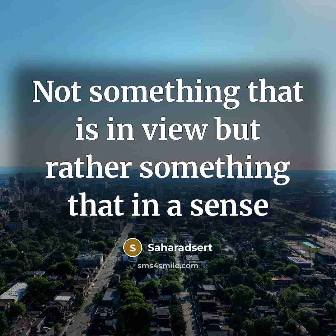 “Not something that is in view but rather something that in a sense” quote by Saharadsert