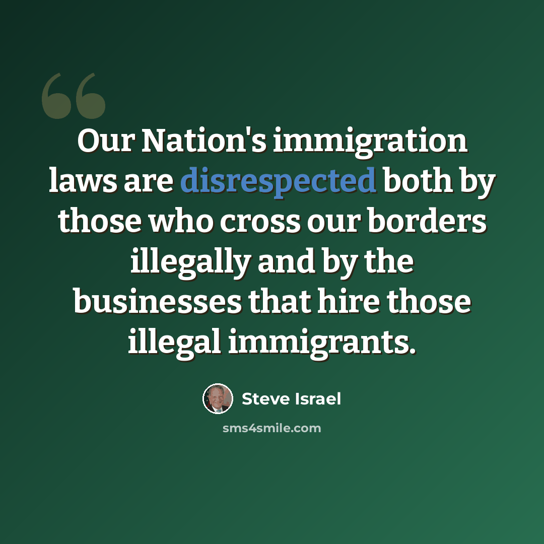 “Our Nation's immigration laws are disrespected both by those who cross our borders illegally and by the businesses that hire those illegal immigrants.” quote by Steve Israel