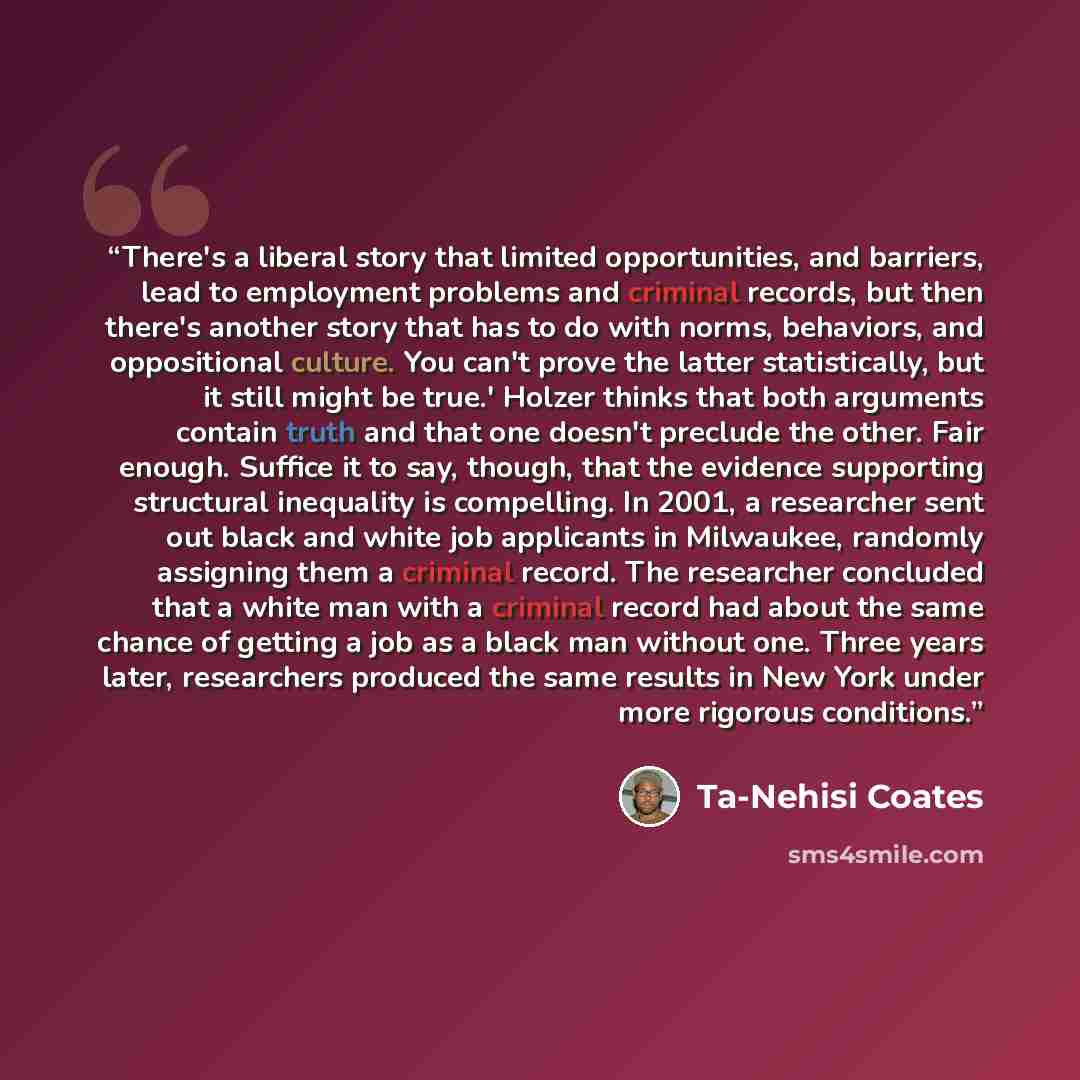 “There's a liberal story that limited opportunities, and barriers, lead to employment problems and criminal records, but then there's another story that has to do with norms, behaviors, and oppositional culture. You can't prove the latter statistically, but it still might be true.' Holzer thinks…” quote by Ta-Nehisi Coates