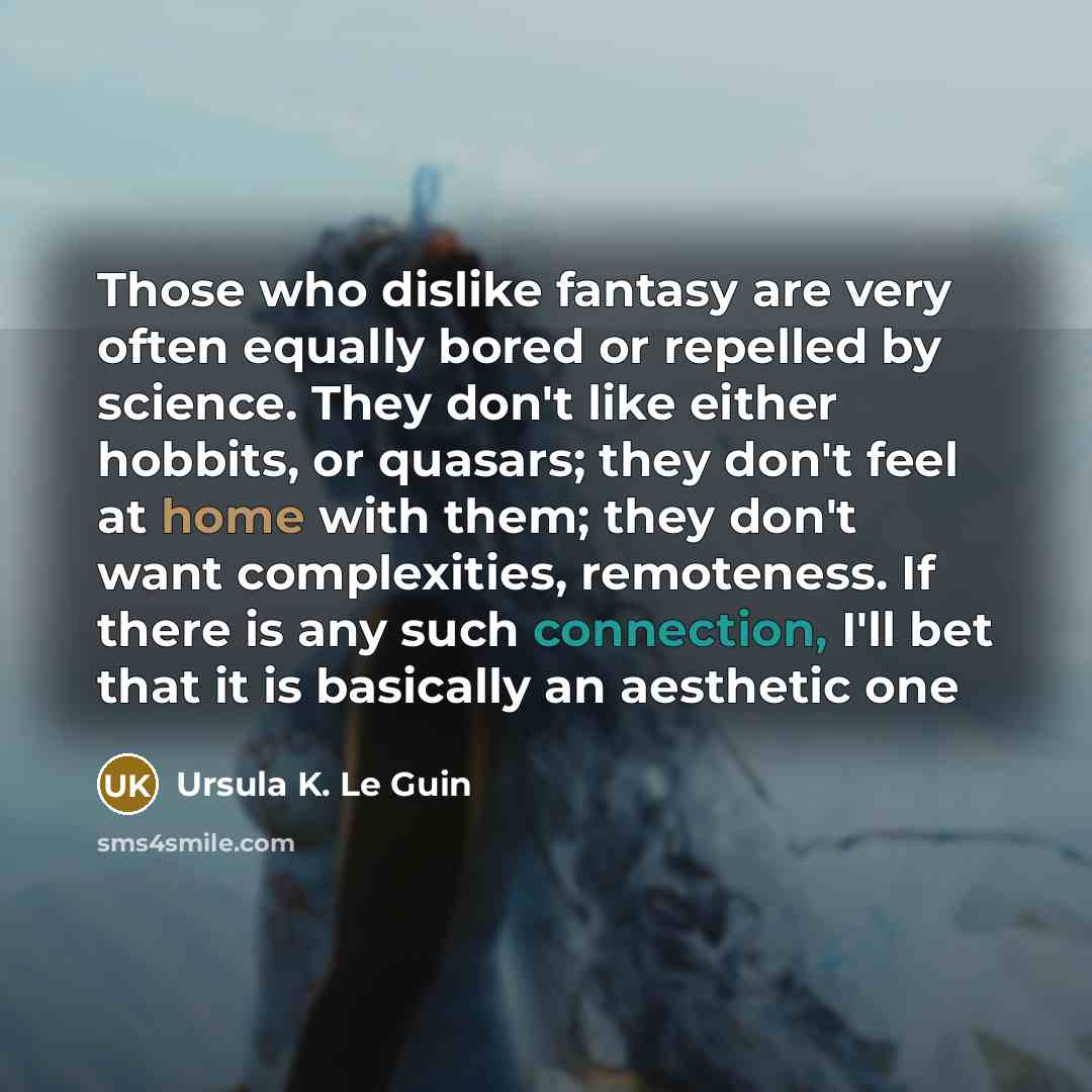 “Those who dislike fantasy are very often equally bored or repelled by science. They don't like either hobbits, or quasars; they don't feel at home with them; they don't want complexities, remoteness. If there is any such connection, I'll bet that it is basically an aesthetic one” quote by Ursula K. Le Guin