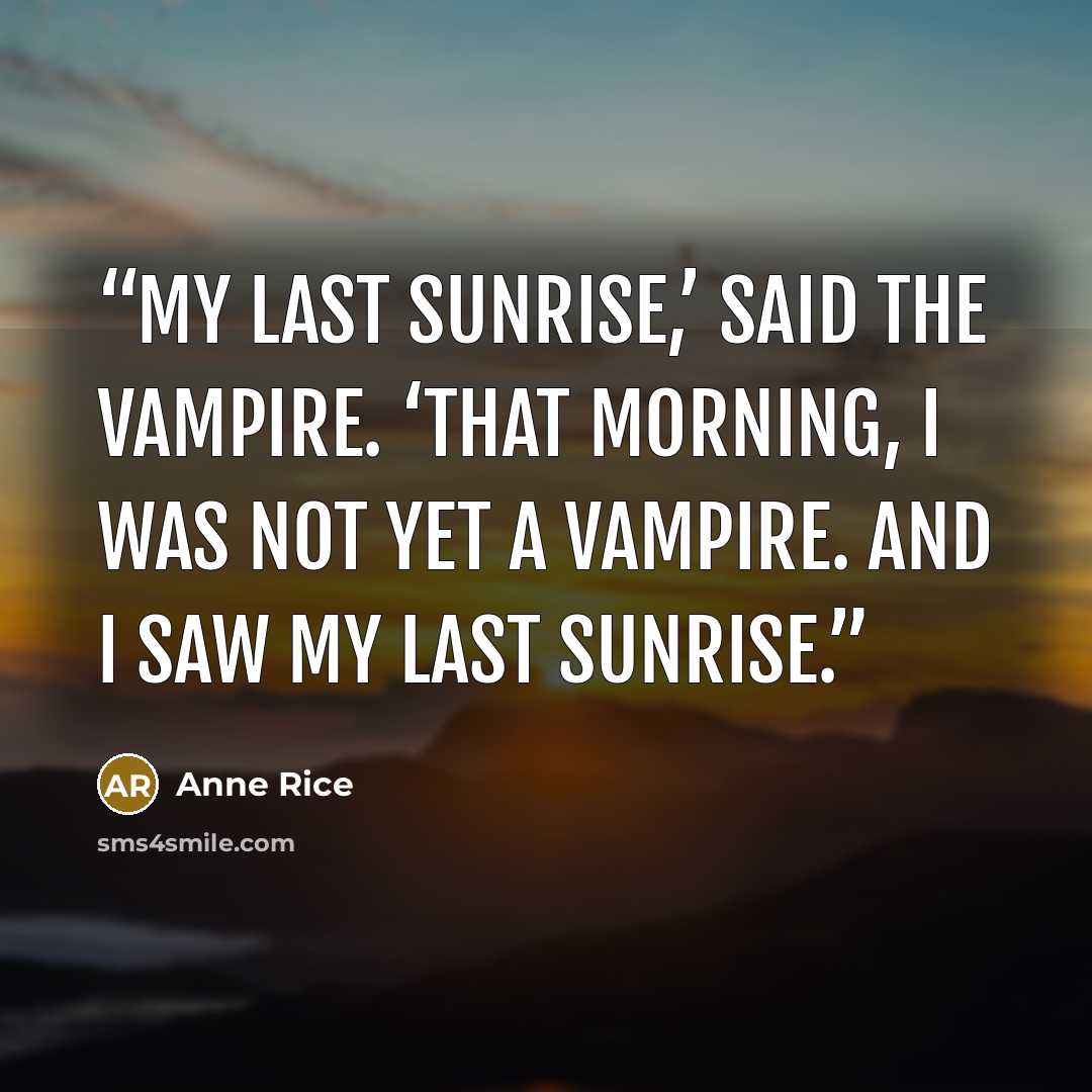“My last sunrise,’ said the vampire. ‘That morning, I was not yet a vampire. And I saw my last sunrise.” quote by Anne Rice