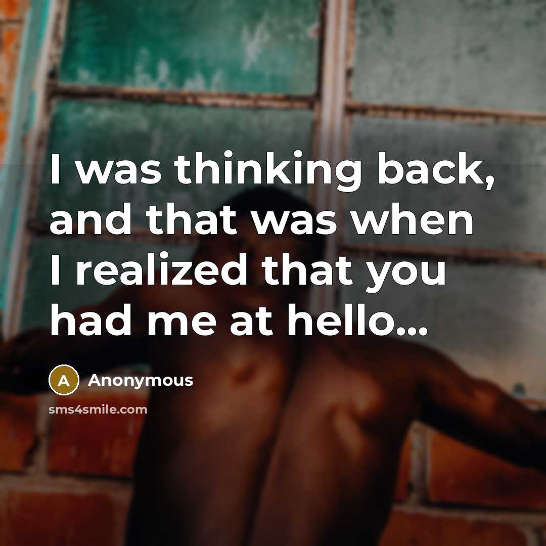 “I was thinking back, and that was when I realized that you had me at hello...” quote by Anonymous