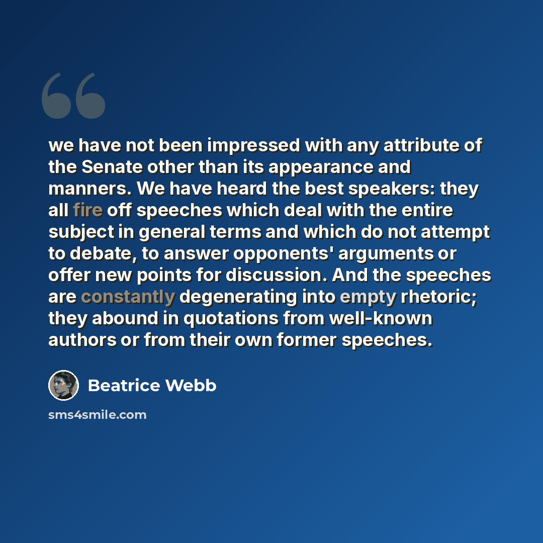 “we have not been impressed with any attribute of the Senate other than its appearance and manners. We have heard the best speakers: they all fire off speeches which deal with the entire subject in general terms and which do not attempt to debate, to answer opponents' arguments or offer new points…” quote by Beatrice Webb