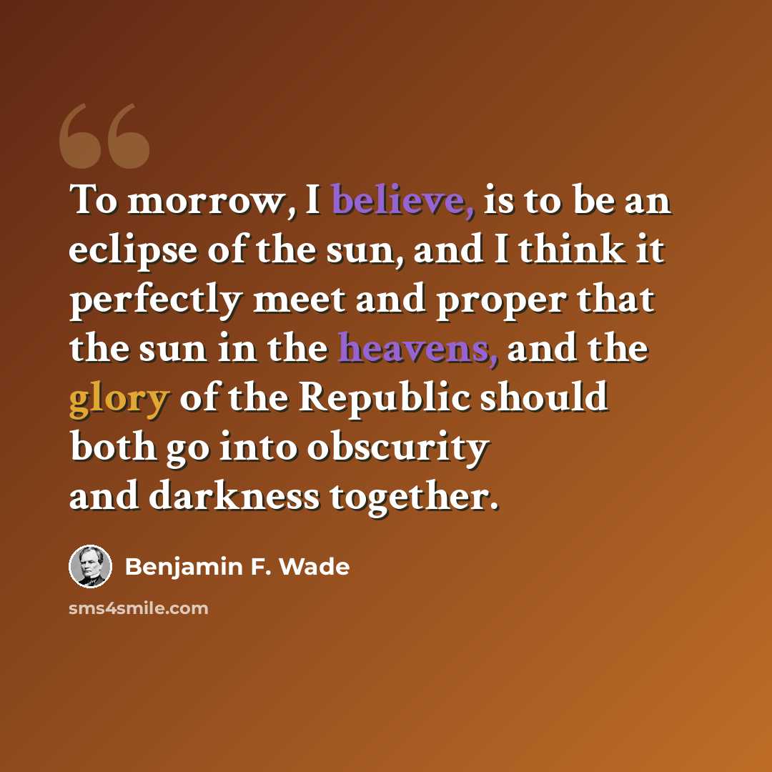 “To morrow, I believe, is to be an eclipse of the sun, and I think it perfectly meet and proper that the sun in the heavens, and the glory of the Republic should both go into obscurity and darkness together.” quote by Benjamin F. Wade