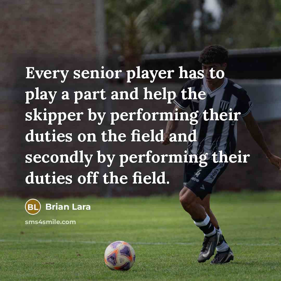 “Every senior player has to play a part and help the skipper by performing their duties on the field and secondly by performing their duties off the field.” quote by Brian Lara