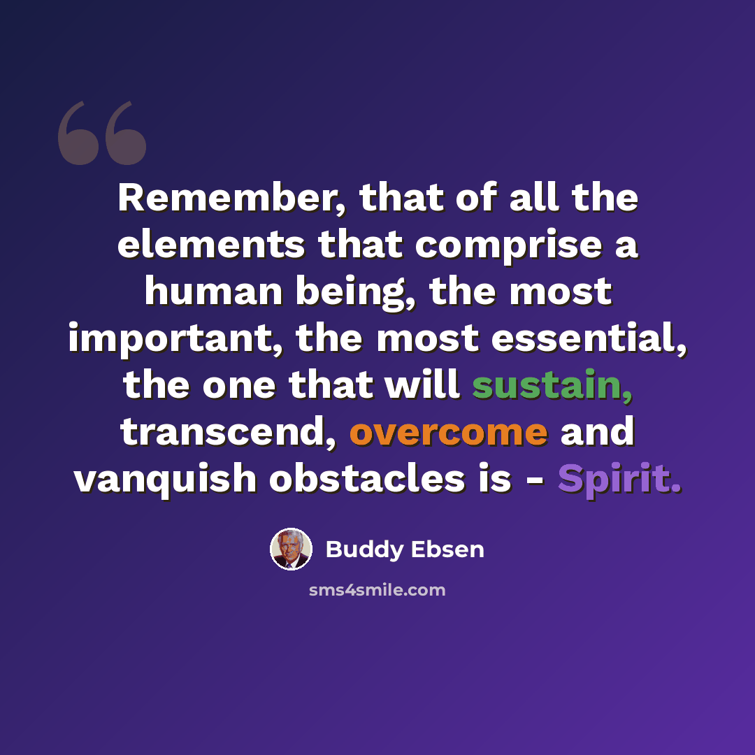 “Remember, that of all the elements that comprise a human being, the most important, the most essential, the one that will sustain, transcend, overcome and vanquish obstacles is - Spirit.” quote by Buddy Ebsen