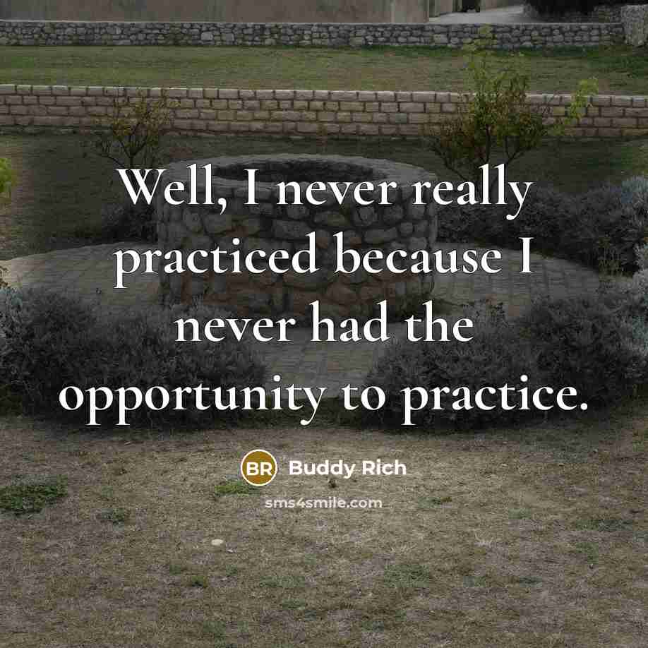 “Well, I never really practiced because I never had the opportunity to practice.” quote by Buddy Rich