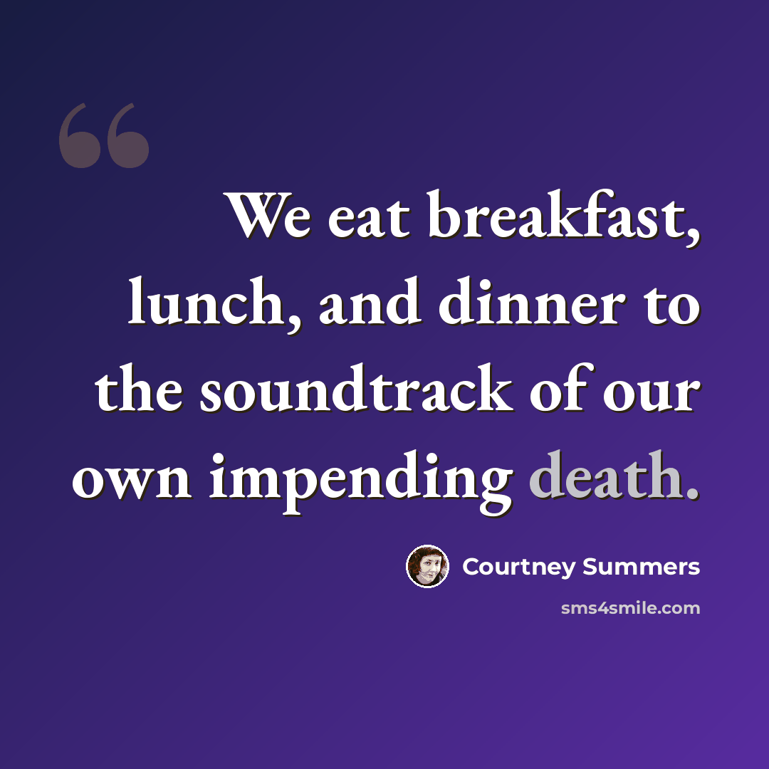 “We eat breakfast, lunch, and dinner to the soundtrack of our own impending death.” quote by Courtney Summers