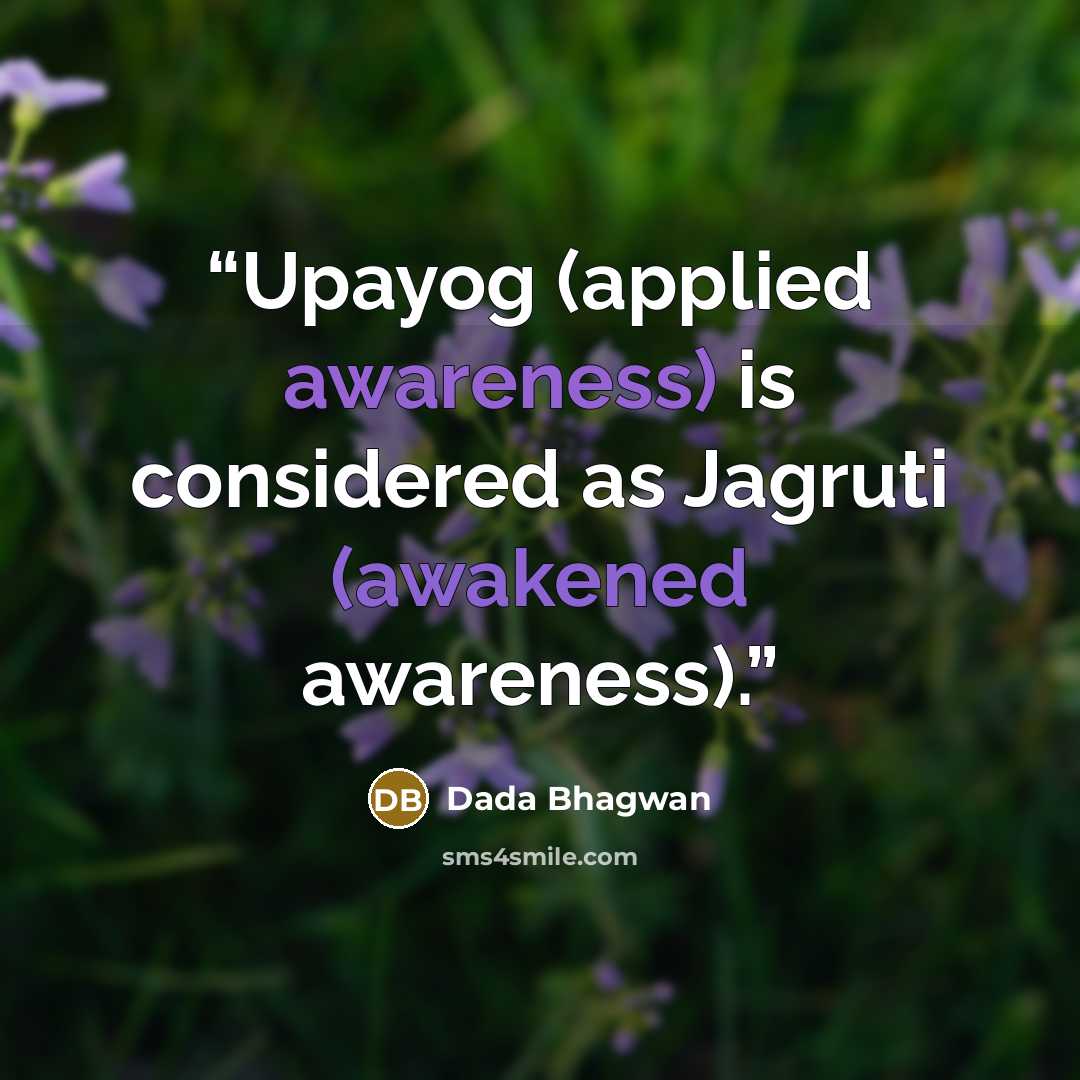 “Upayog (applied awareness) is considered as Jagruti (awakened awareness).” quote by Dada Bhagwan