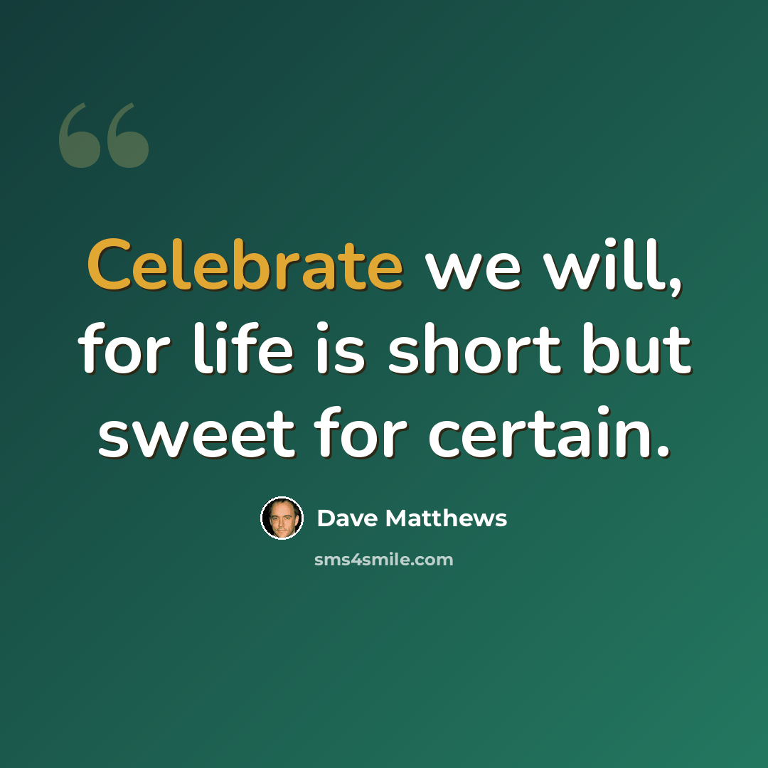 “Celebrate we will, for life is short but sweet for certain.” quote by Dave Matthews