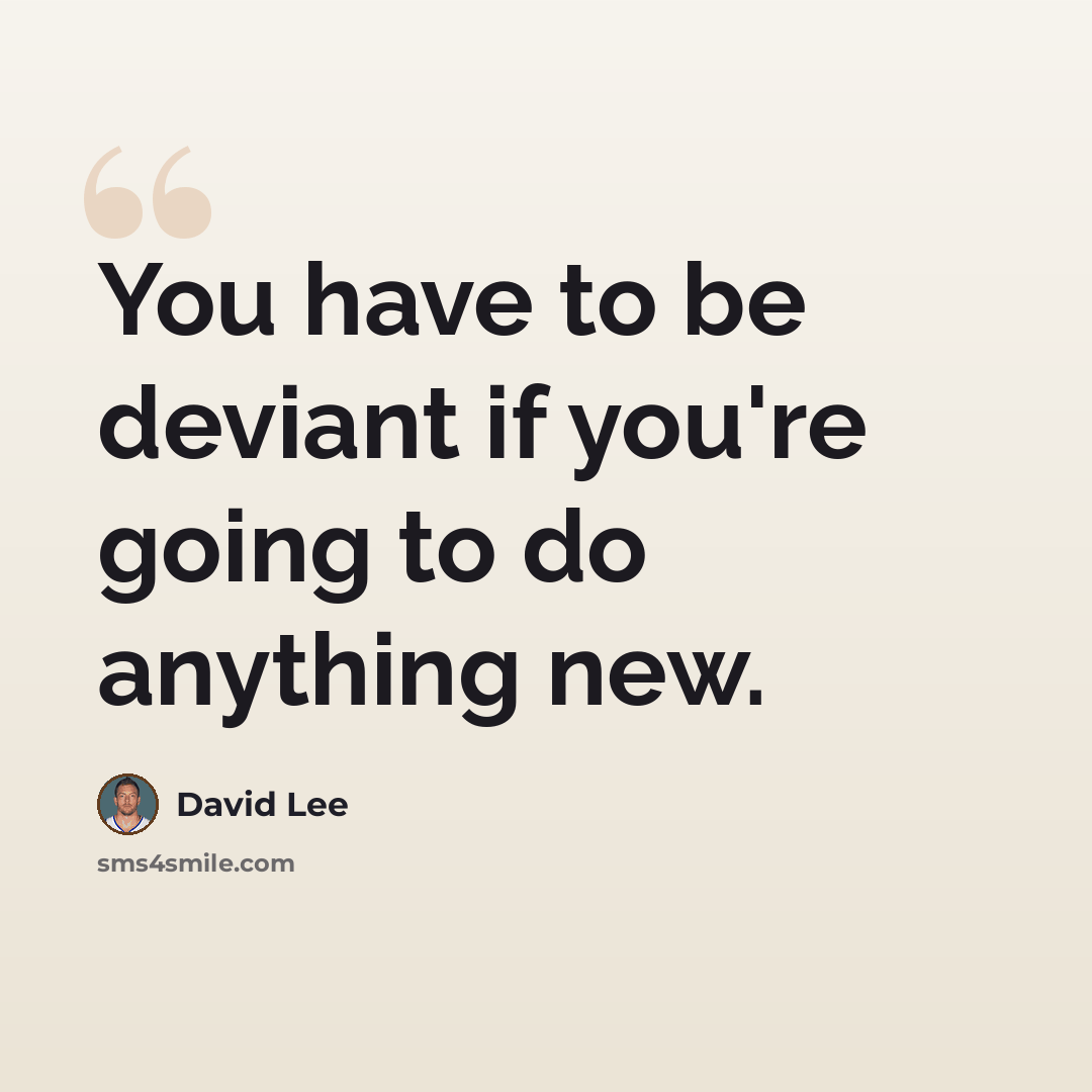 “You have to be deviant if you're going to do anything new.” quote by David Lee