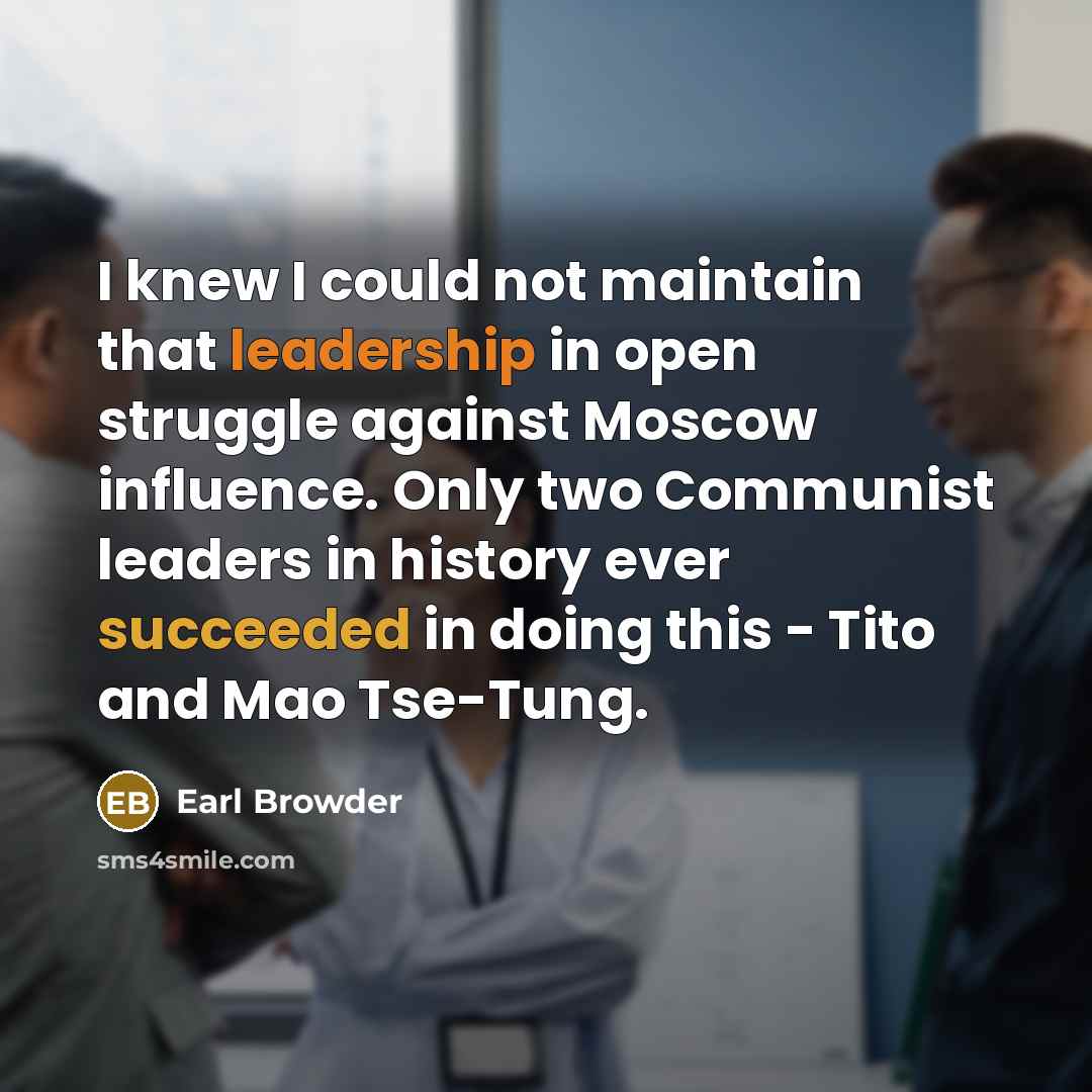 “I knew I could not maintain that leadership in open struggle against Moscow influence. Only two Communist leaders in history ever succeeded in doing this - Tito and Mao Tse-Tung.” quote by Earl Browder