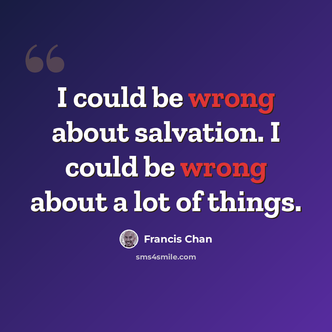 “I could be wrong about salvation. I could be wrong about a lot of things.” quote by Francis Chan