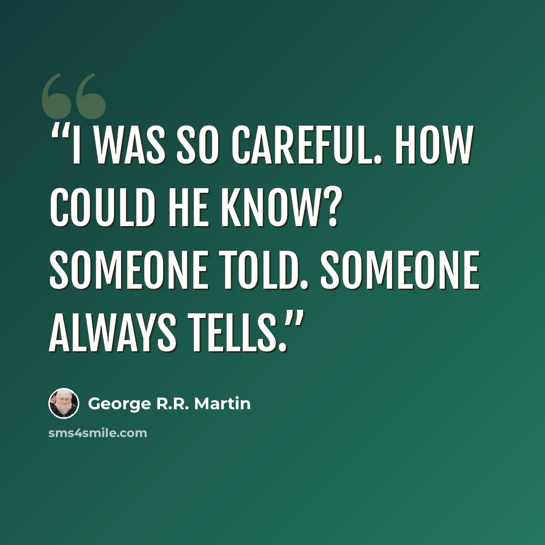 “I was so careful. How could he know? Someone told. Someone always tells.” quote by George R.R. Martin