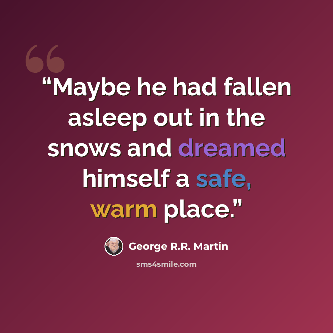 “Maybe he had fallen asleep out in the snows and dreamed himself a safe, warm place.” quote by George R.R. Martin