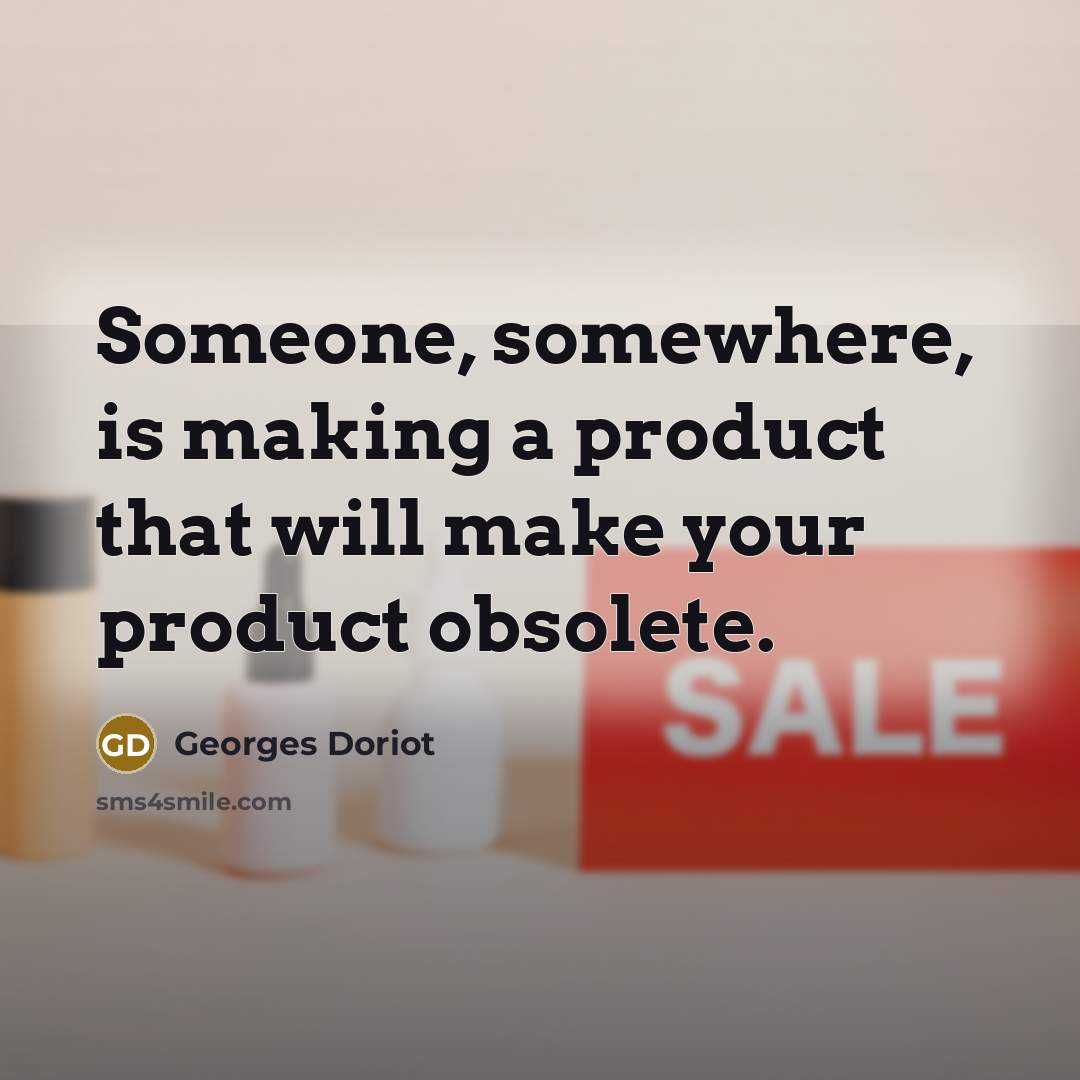 “Someone, somewhere, is making a product that will make your product obsolete.” quote by Georges Doriot