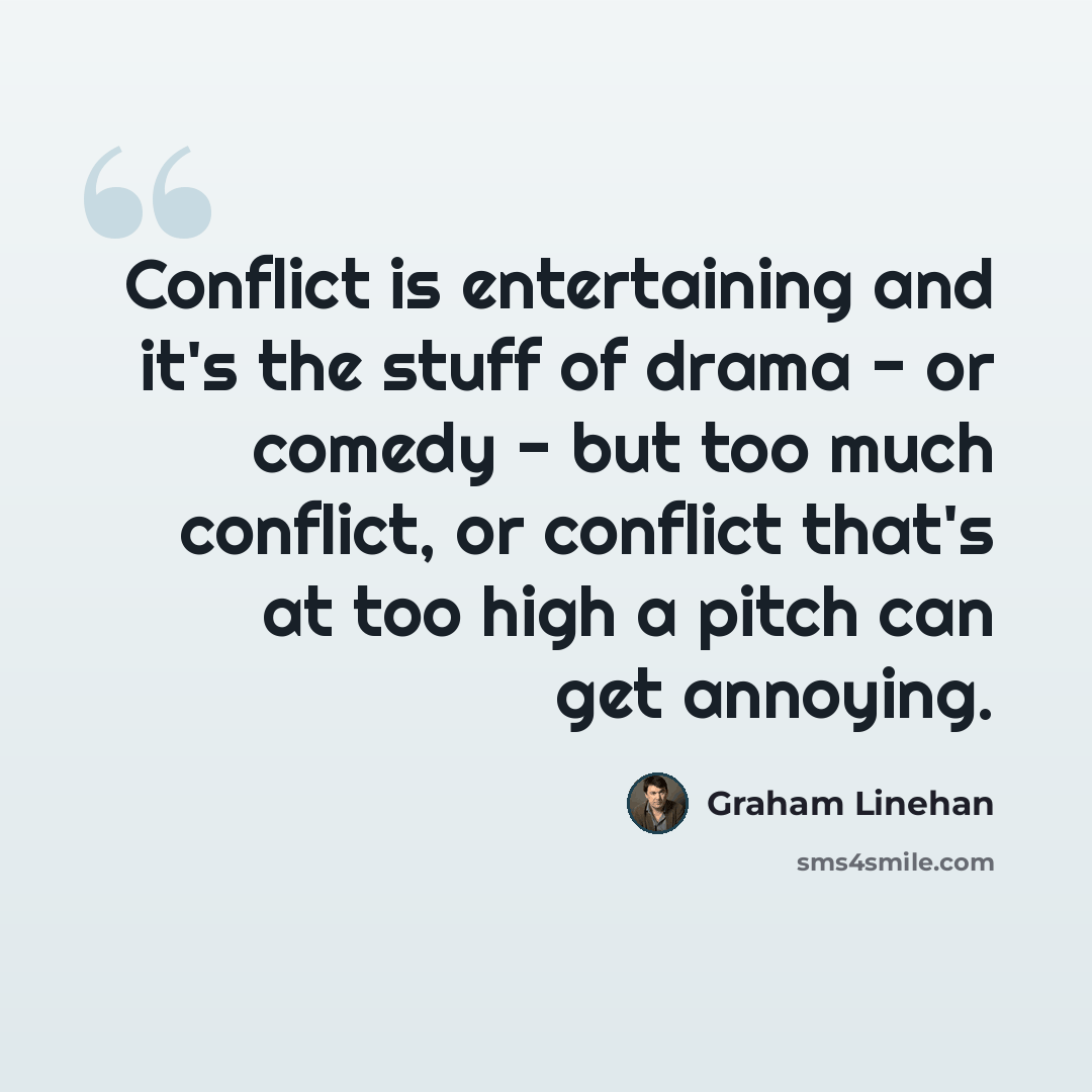 “Conflict is entertaining and it's the stuff of drama - or comedy - but too much conflict, or conflict that's at too high a pitch can get annoying.” quote by Graham Linehan