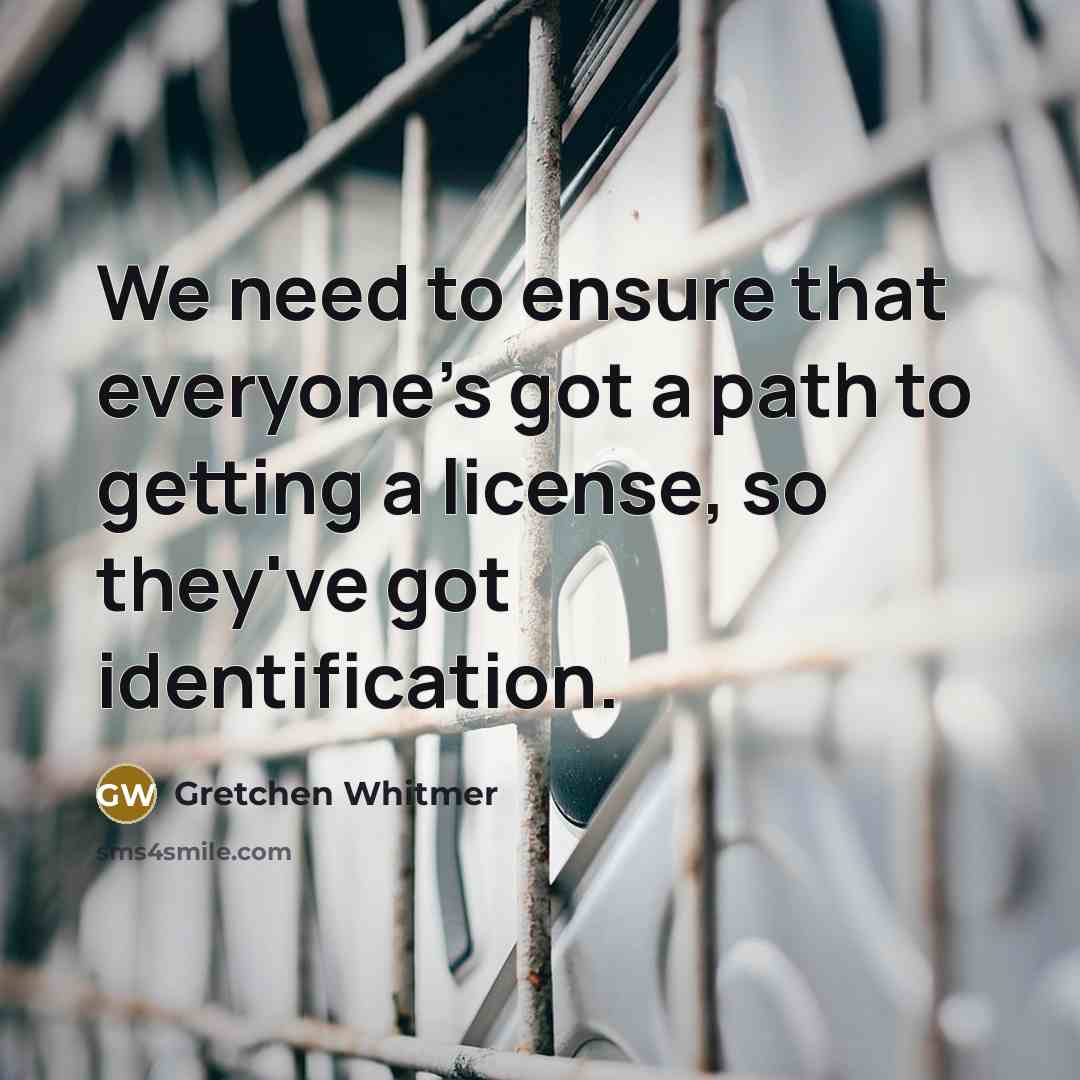 “We need to ensure that everyone's got a path to getting a license, so they've got identification.” quote by Gretchen Whitmer