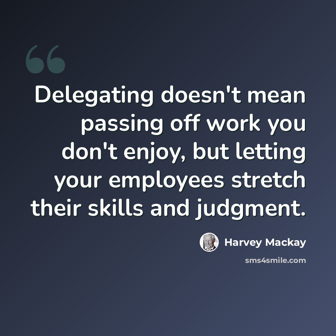 “Delegating doesn't mean passing off work you don't enjoy, but letting your employees stretch their skills and judgment.” quote by Harvey Mackay