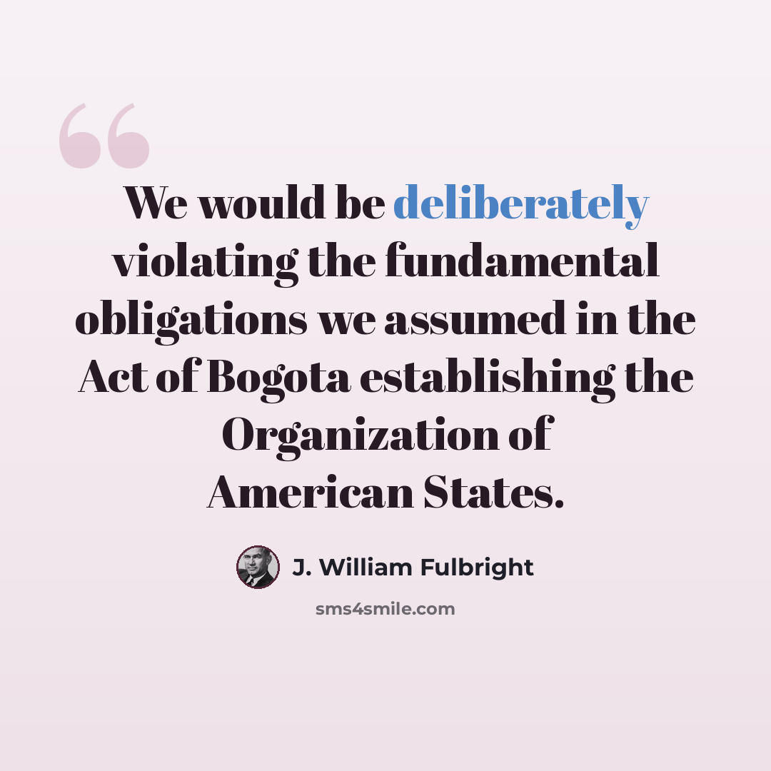 “We would be deliberately violating the fundamental obligations we assumed in the Act of Bogota establishing the Organization of American States.” quote by J. William Fulbright