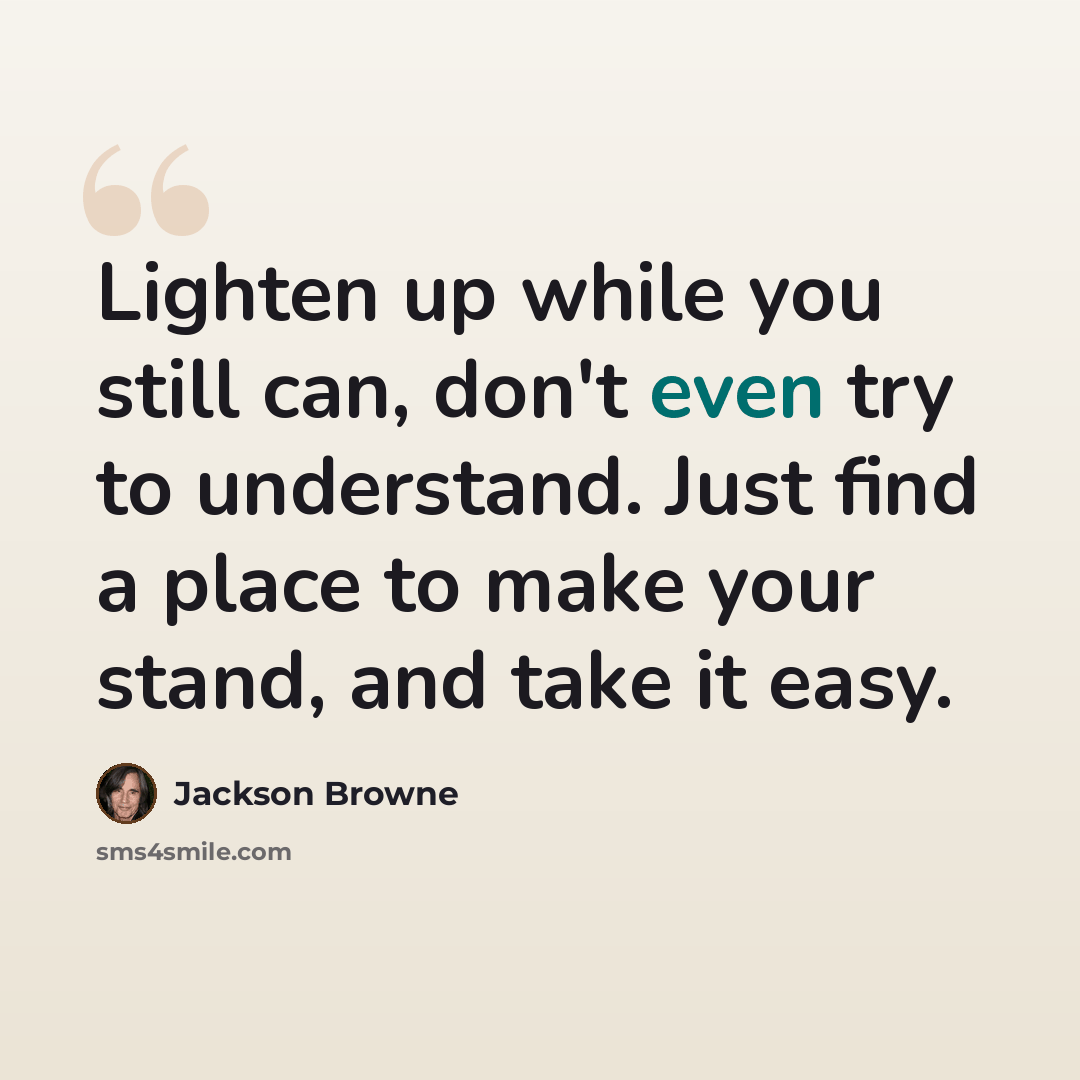 “Lighten up while you still can, don't even try to understand. Just find a place to make your stand, and take it easy.” quote by Jackson Browne
