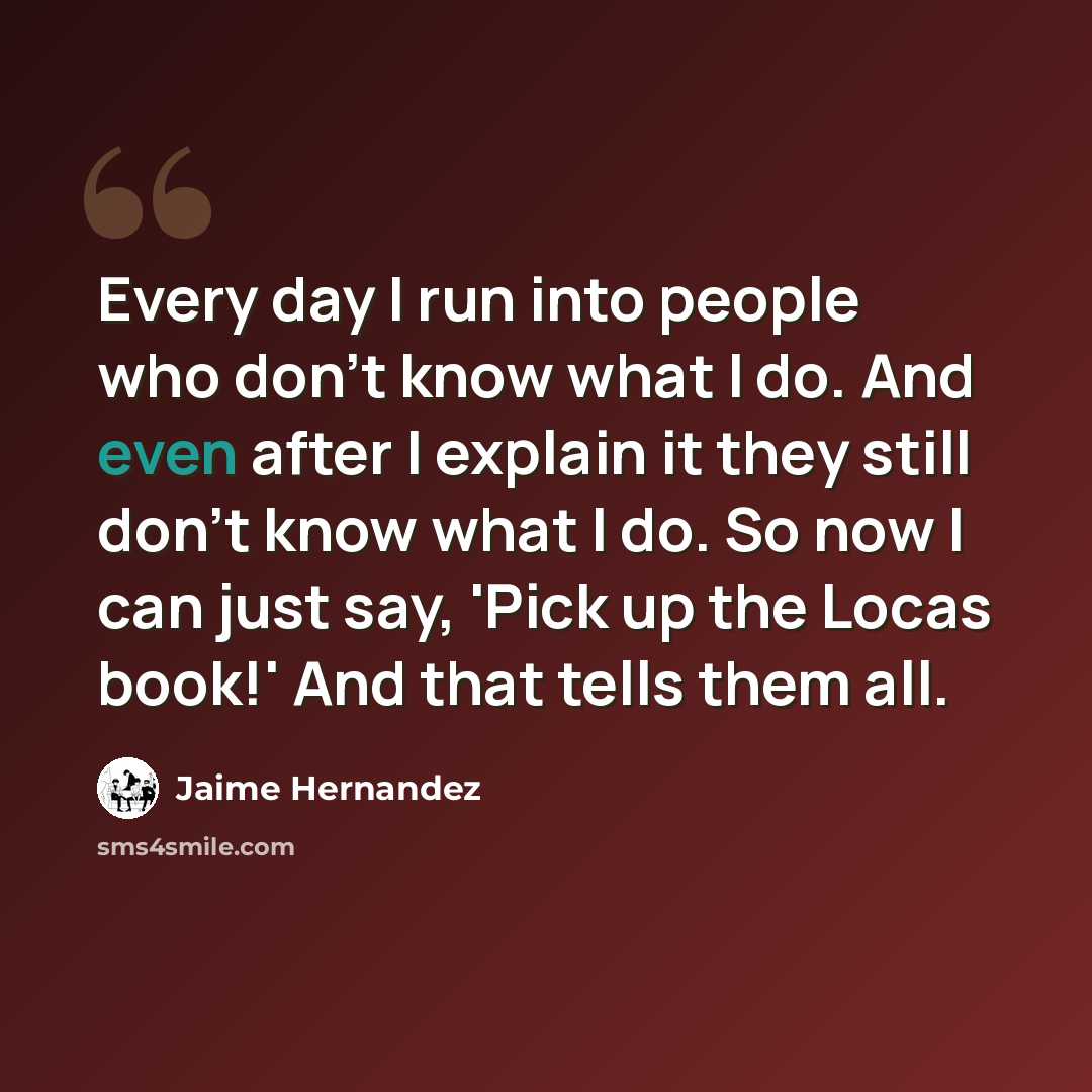 “Every day I run into people who don't know what I do. And even after I explain it they still don't know what I do. So now I can just say, 'Pick up the Locas book!' And that tells them all.” quote by Jaime Hernandez