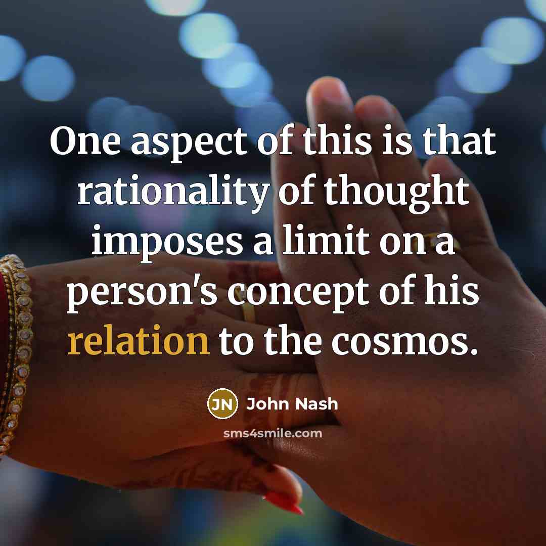 “One aspect of this is that rationality of thought imposes a limit on a person's concept of his relation to the cosmos.” quote by John Nash