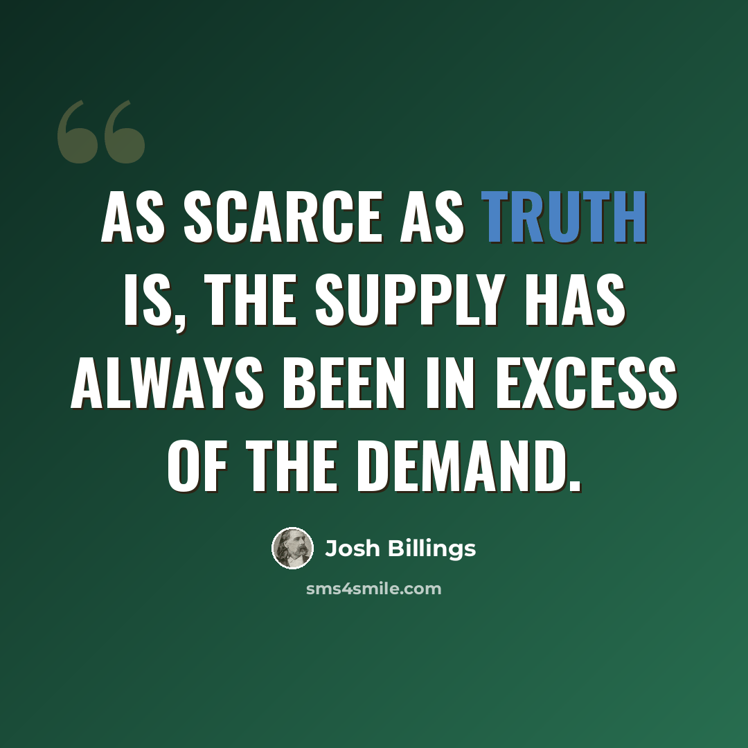 “As scarce as truth is, the supply has always been in excess of the demand.” quote by Josh Billings