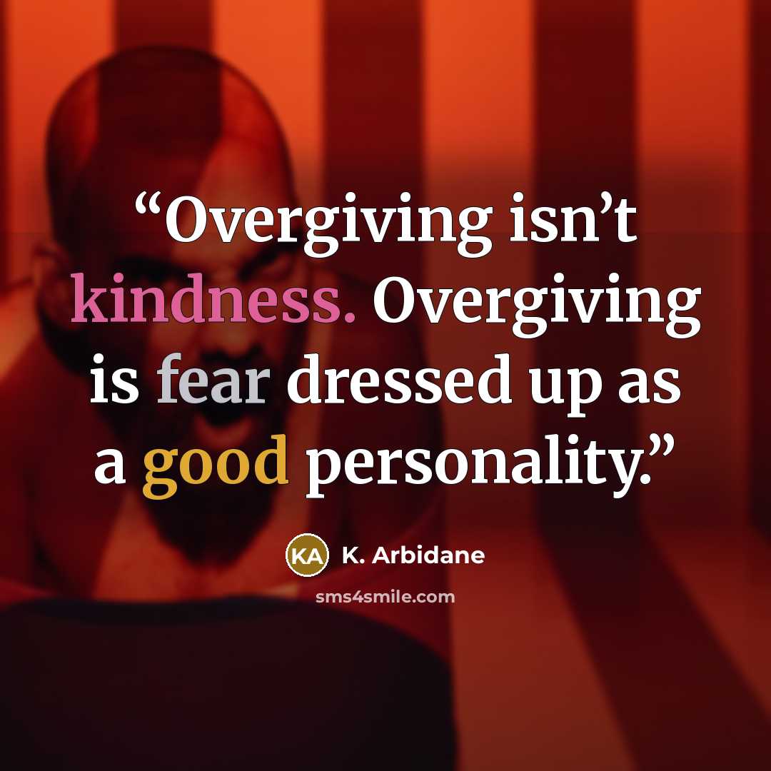 “Overgiving isn’t kindness. Overgiving is fear dressed up as a good personality.” quote by K. Arbidane