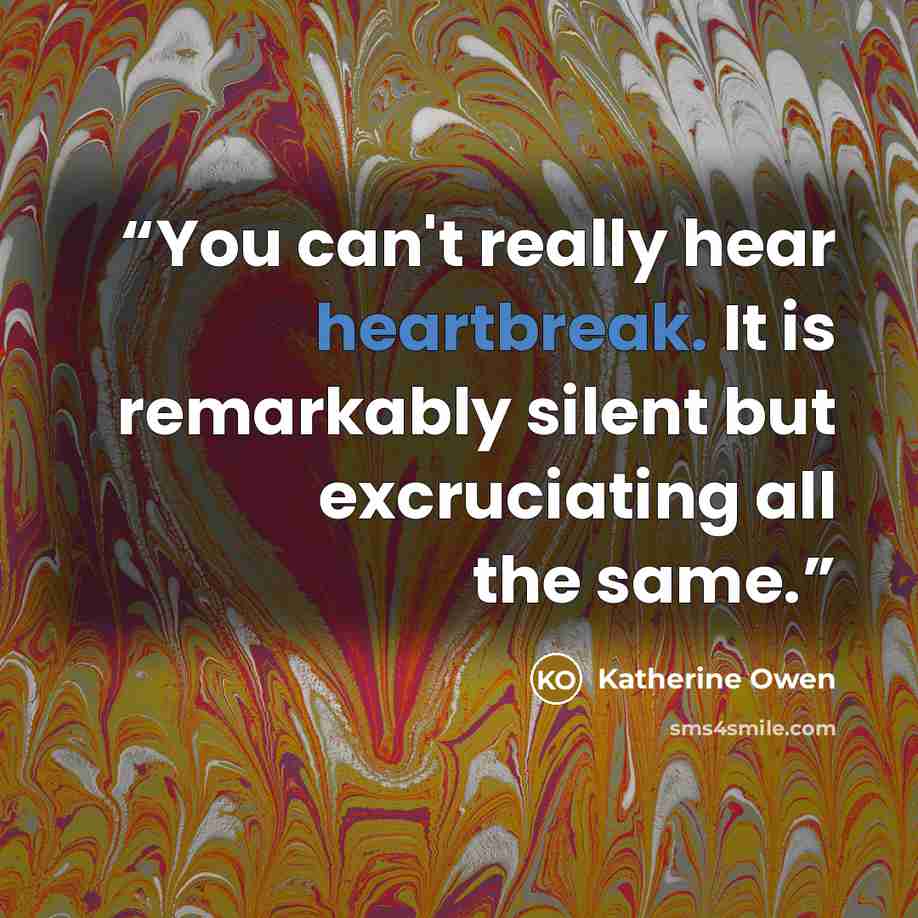 “You can't really hear heartbreak. It is remarkably silent but excruciating all the same.” quote by Katherine Owen