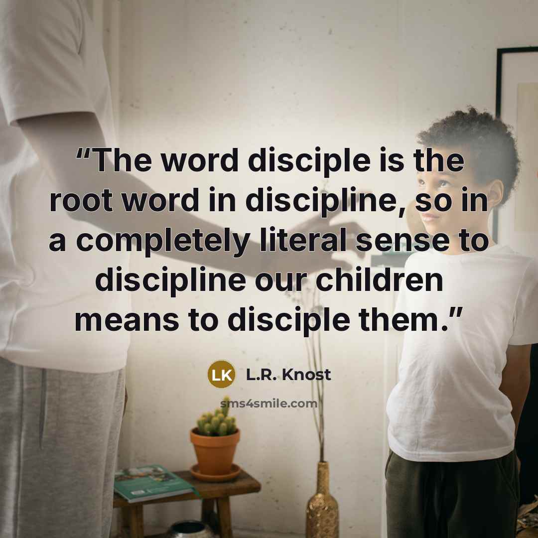 “The word disciple is the root word in discipline, so in a completely literal sense to discipline our children means to disciple them.” quote by L.R. Knost