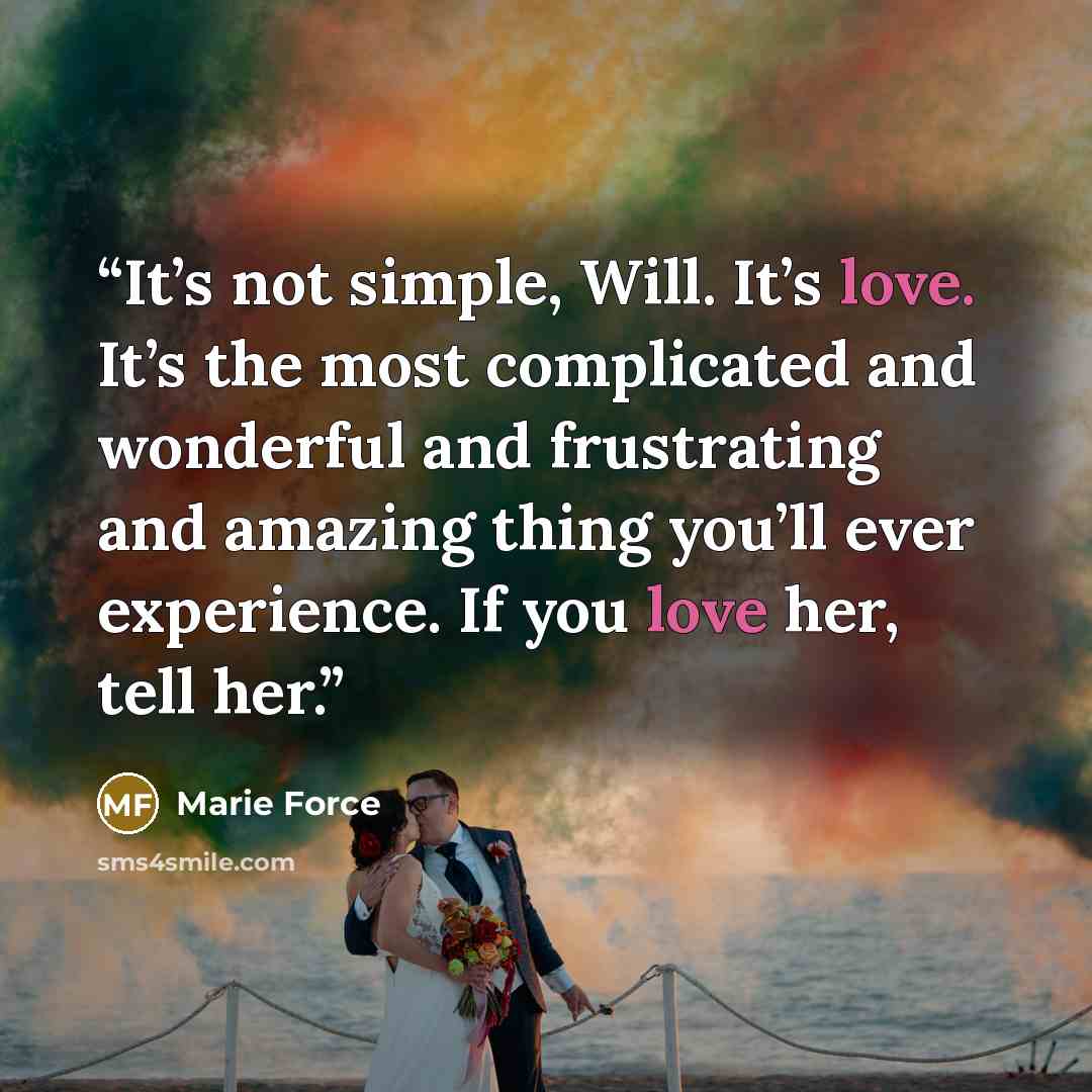 “It’s not simple, Will. It’s love. It’s the most complicated and wonderful and frustrating and amazing thing you’ll ever experience. If you love her, tell her.” quote by Marie Force