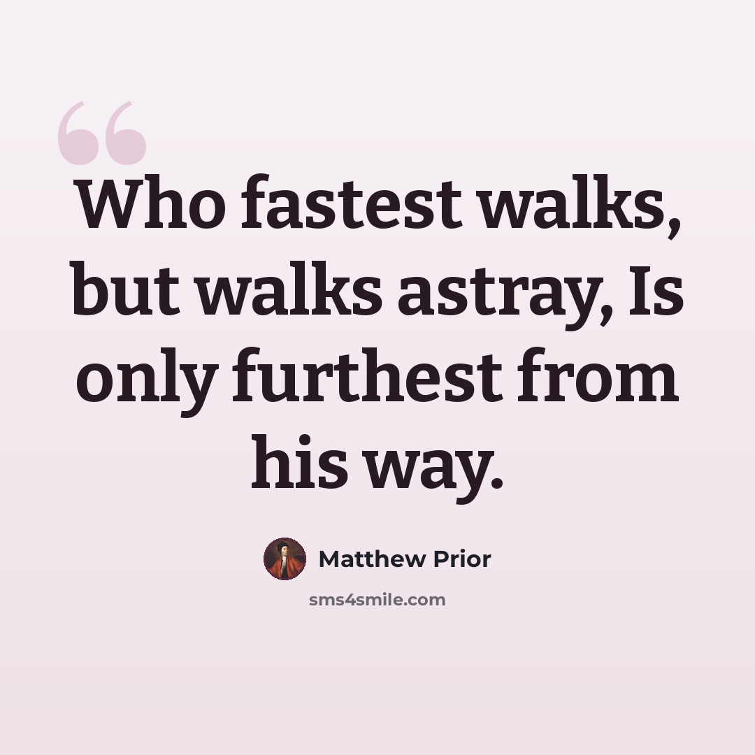 “Who fastest walks, but walks astray, Is only furthest from his way.” quote by Matthew Prior