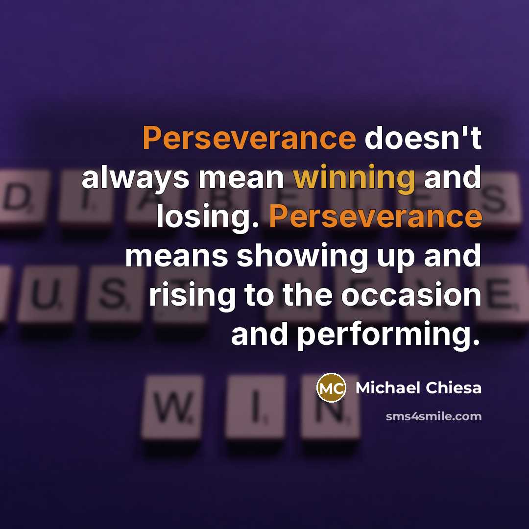 “Perseverance doesn't always mean winning and losing. Perseverance means showing up and rising to the occasion and performing.” quote by Michael Chiesa
