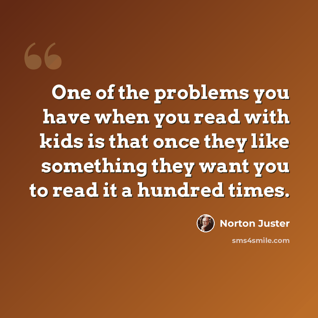 “One of the problems you have when you read with kids is that once they like something they want you to read it a hundred times.” quote by Norton Juster