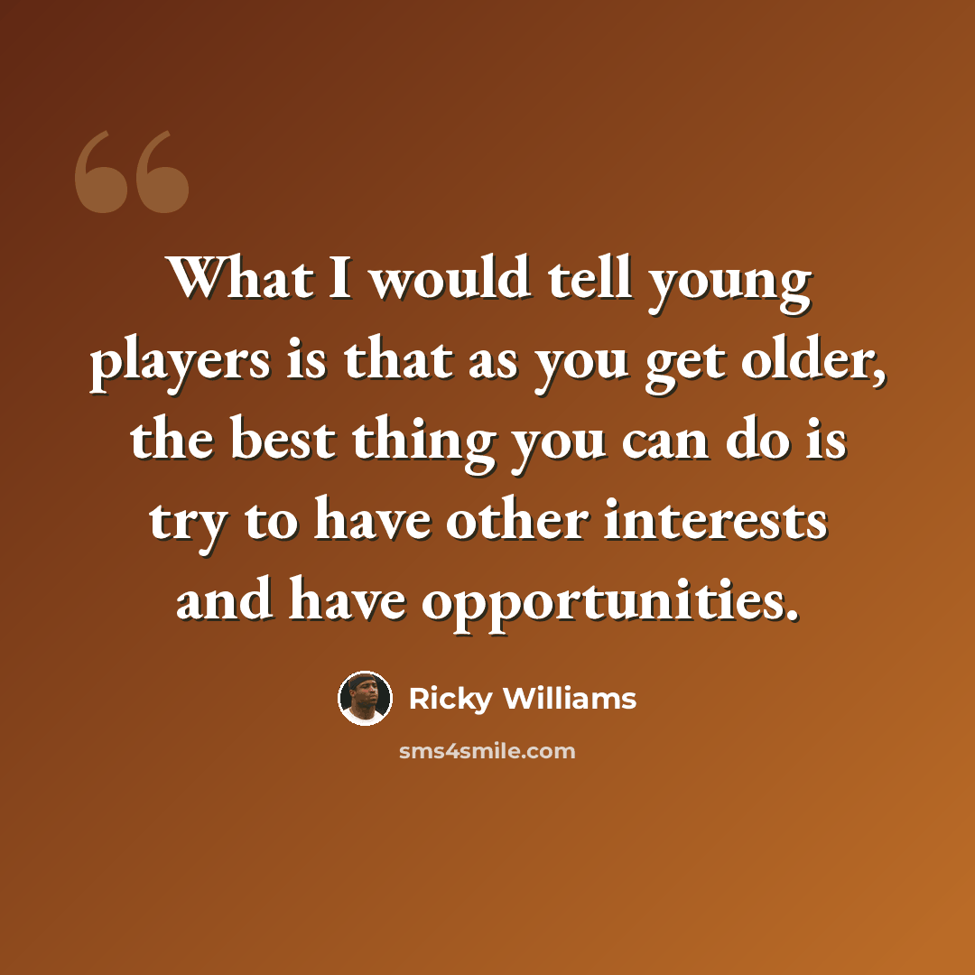 “What I would tell young players is that as you get older, the best thing you can do is try to have other interests and have opportunities.” quote by Ricky Williams