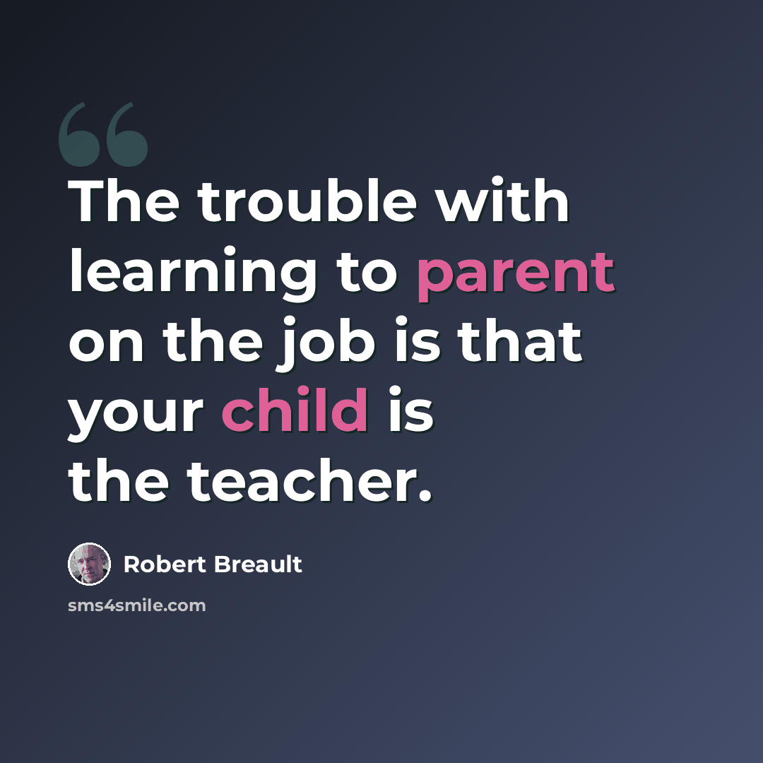 “The trouble with learning to parent on the job is that your child is the teacher.” quote by Robert Breault