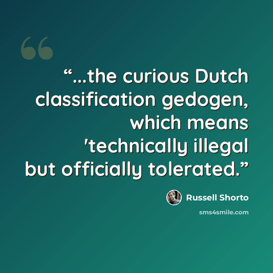 “...the curious Dutch classification gedogen, which means 'technically illegal but officially tolerated.” quote by Russell Shorto