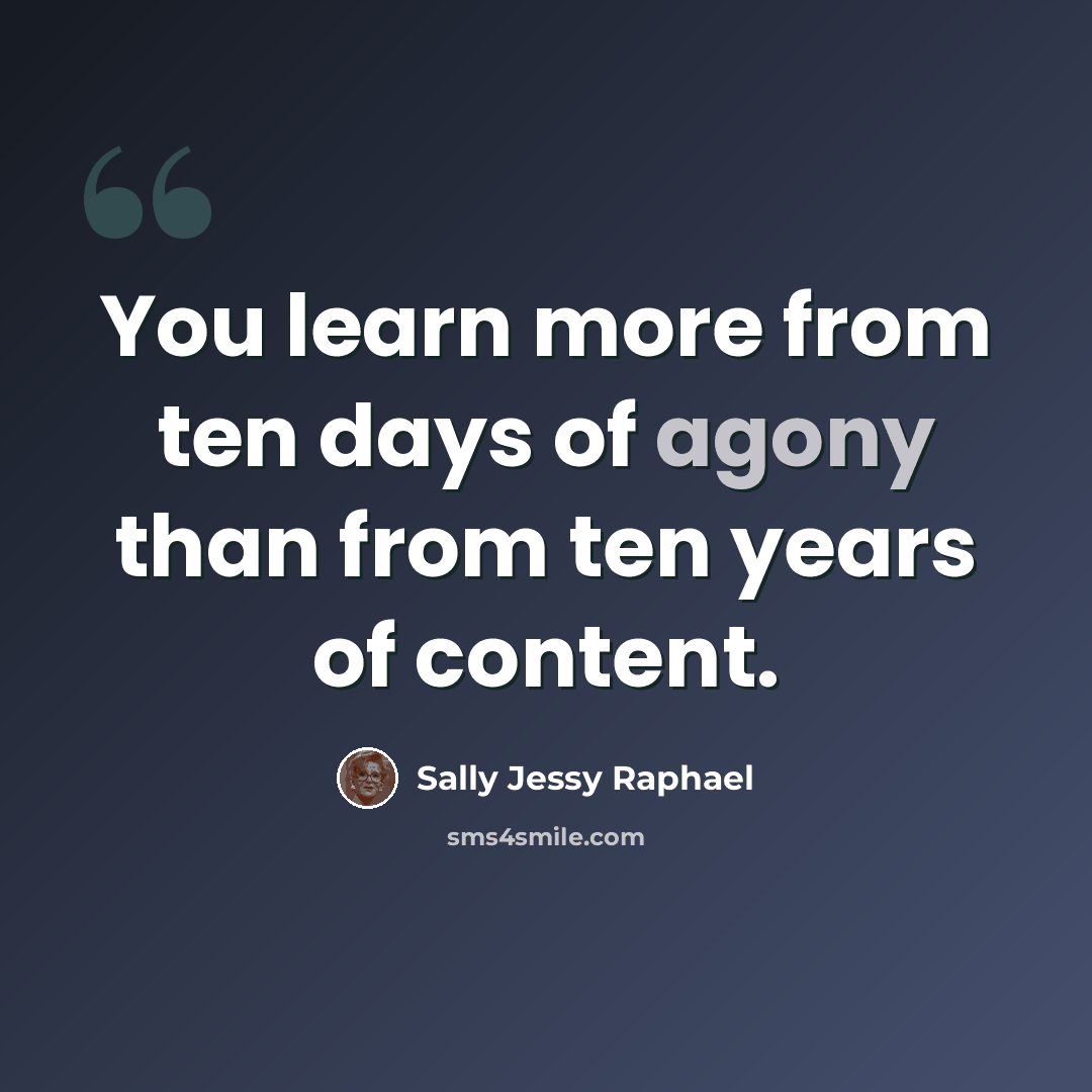 “You learn more from ten days of agony than from ten years of content.” quote by Sally Jessy Raphael