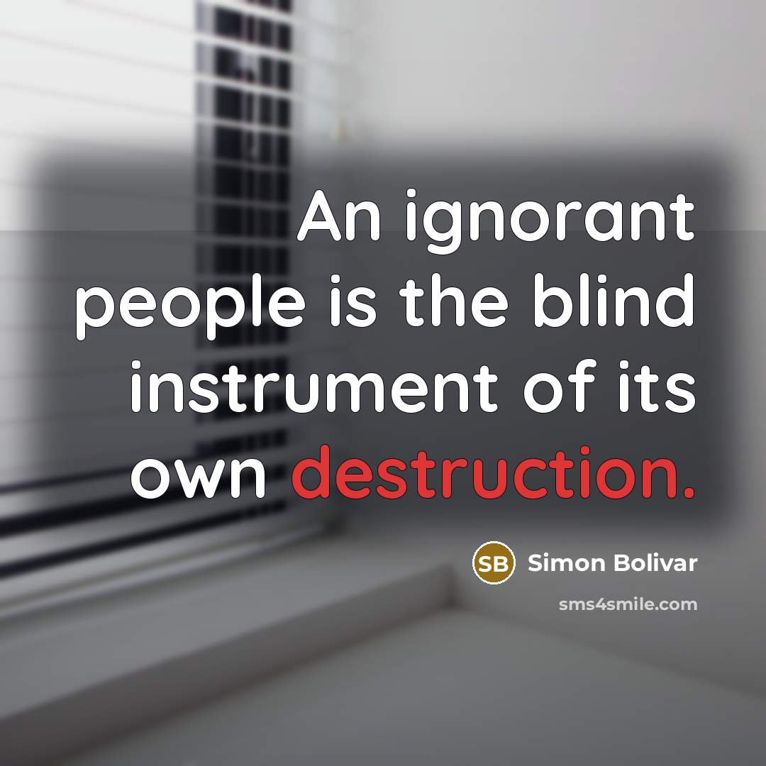 “An ignorant people is the blind instrument of its own destruction.” quote by Simon Bolivar