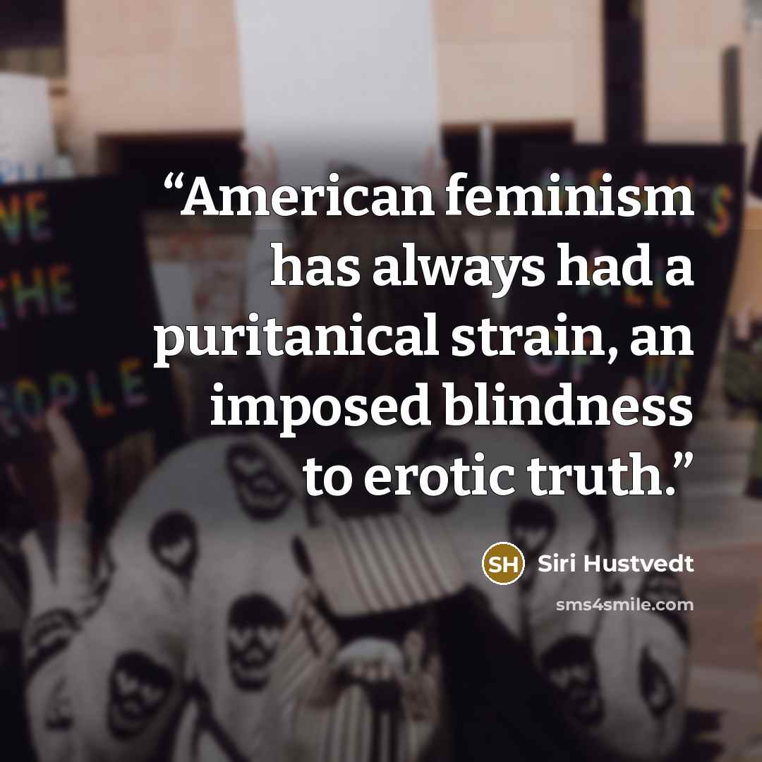 “American feminism has always had a puritanical strain, an imposed blindness to erotic truth.” quote by Siri Hustvedt