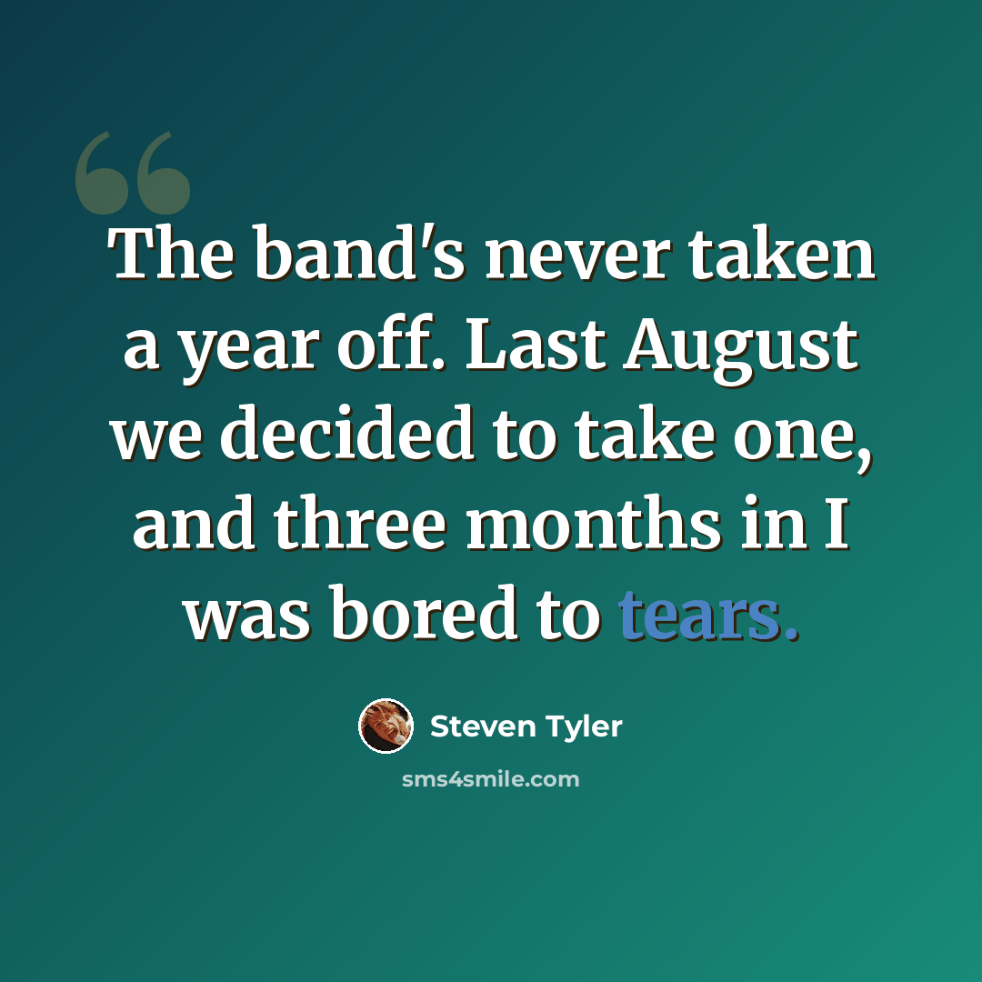 “The band's never taken a year off. Last August we decided to take one, and three months in I was bored to tears.” quote by Steven Tyler