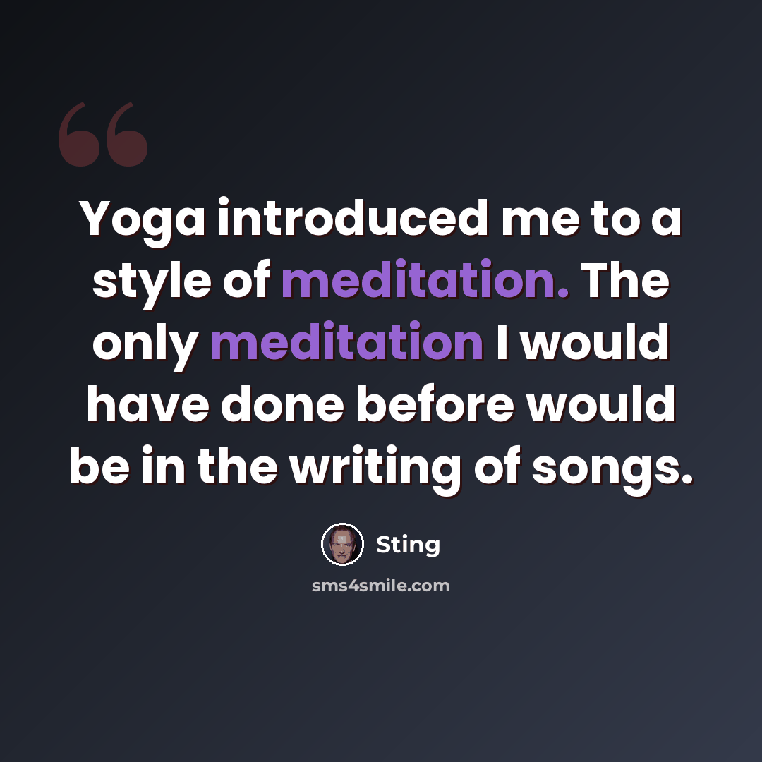 “Yoga introduced me to a style of meditation. The only meditation I would have done before would be in the writing of songs.” quote by Sting